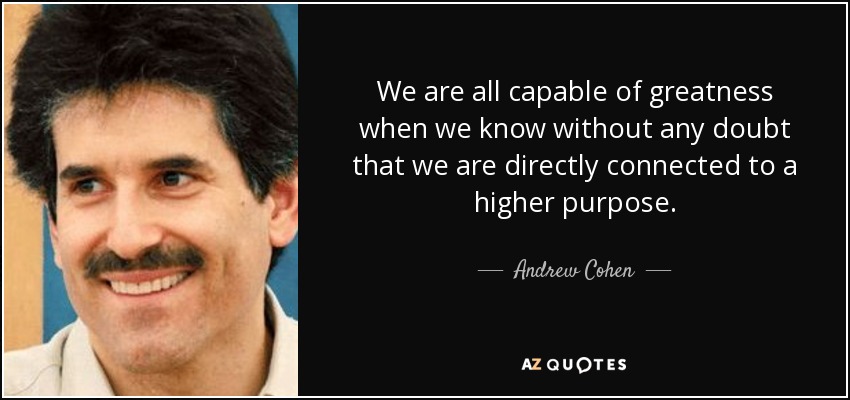 We are all capable of greatness when we know without any doubt that we are directly connected to a higher purpose. - Andrew Cohen