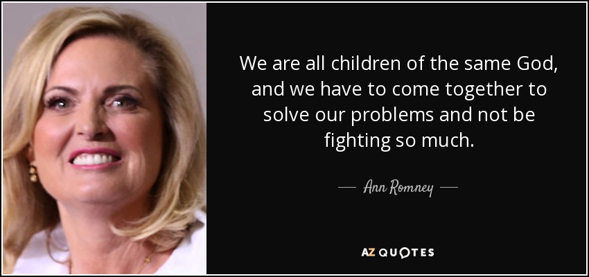 We are all children of the same God, and we have to come together to solve our problems and not be fighting so much. - Ann Romney