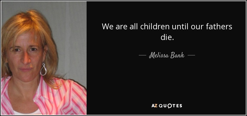 We are all children until our fathers die. - Melissa Bank