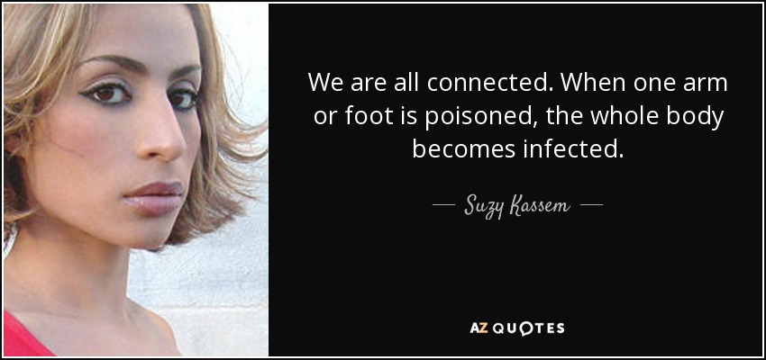 We are all connected. When one arm or foot is poisoned, the whole body becomes infected. - Suzy Kassem