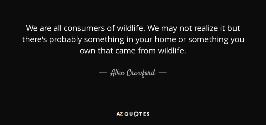 We are all consumers of wildlife. We may not realize it but there's probably something in your home or something you own that came from wildlife. - Allen Crawford
