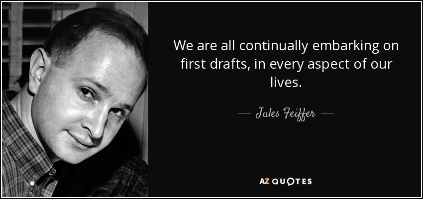 We are all continually embarking on first drafts, in every aspect of our lives. - Jules Feiffer