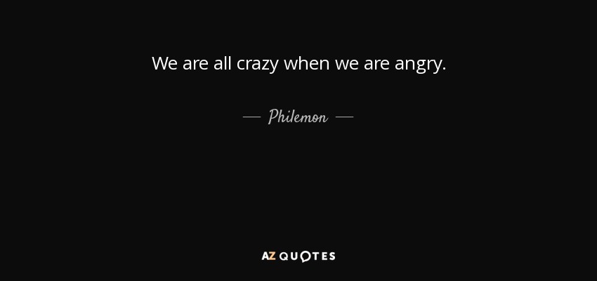 We are all crazy when we are angry. - Philemon