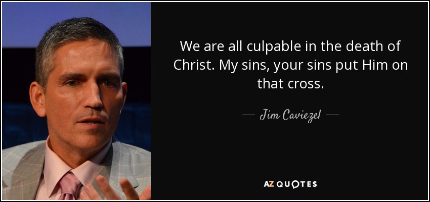 We are all culpable in the death of Christ. My sins, your sins put Him on that cross. - Jim Caviezel