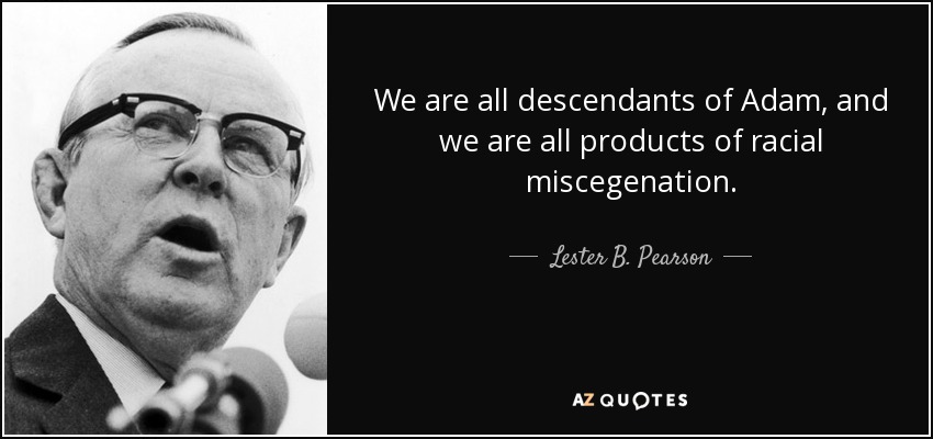 We are all descendants of Adam, and we are all products of racial miscegenation. - Lester B. Pearson