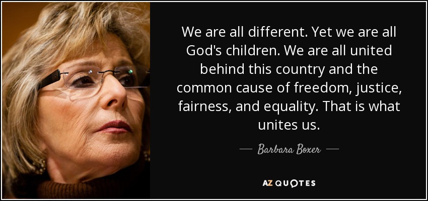 We are all different. Yet we are all God's children. We are all united behind this country and the common cause of freedom, justice, fairness, and equality. That is what unites us. - Barbara Boxer
