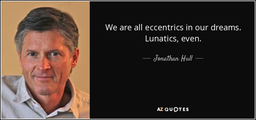 We are all eccentrics in our dreams. Lunatics, even. - Jonathan Hull