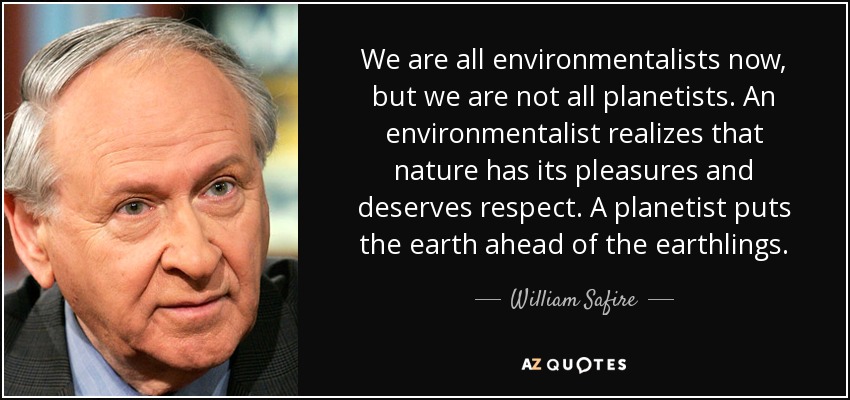 We are all environmentalists now, but we are not all planetists. An environmentalist realizes that nature has its pleasures and deserves respect. A planetist puts the earth ahead of the earthlings. - William Safire