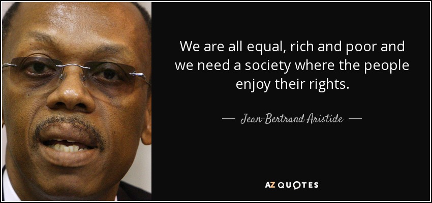 We are all equal, rich and poor and we need a society where the people enjoy their rights. - Jean-Bertrand Aristide