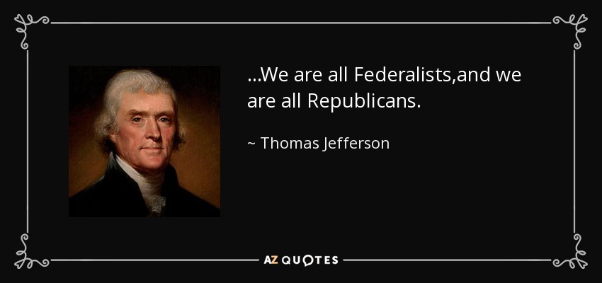 ...We are all Federalists,and we are all Republicans. - Thomas Jefferson