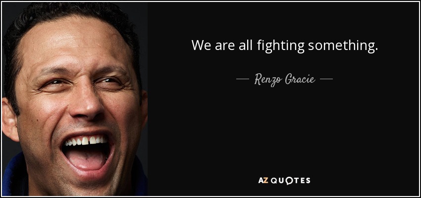 We are all fighting something. - Renzo Gracie