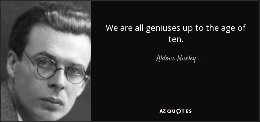 We are all geniuses up to the age of ten. - Aldous Huxley