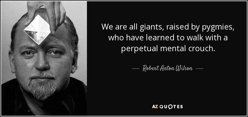 We are all giants, raised by pygmies, who have learned to walk with a perpetual mental crouch. - Robert Anton Wilson