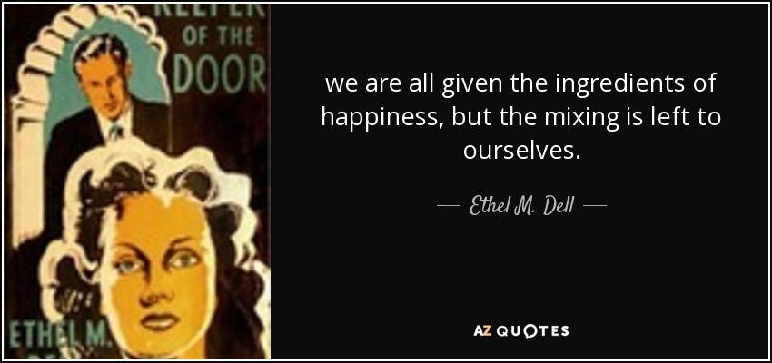 we are all given the ingredients of happiness, but the mixing is left to ourselves. - Ethel M. Dell