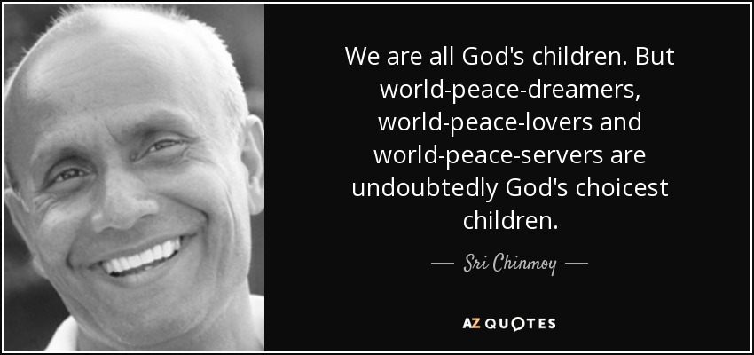 We are all God's children. But world-peace-dreamers, world-peace-lovers and world-peace-servers are undoubtedly God's choicest children. - Sri Chinmoy