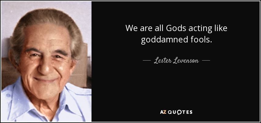 We are all Gods acting like goddamned fools. - Lester Levenson