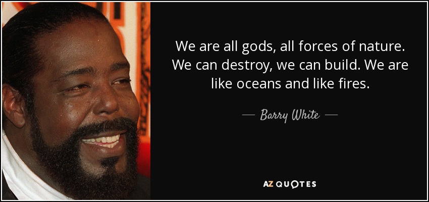 We are all gods, all forces of nature. We can destroy, we can build. We are like oceans and like fires. - Barry White