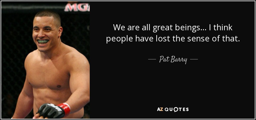 We are all great beings... I think people have lost the sense of that. - Pat Barry