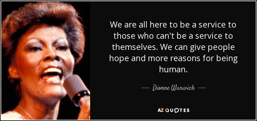We are all here to be a service to those who can't be a service to themselves. We can give people hope and more reasons for being human. - Dionne Warwick