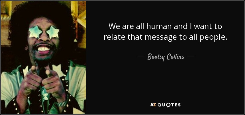 We are all human and I want to relate that message to all people. - Bootsy Collins