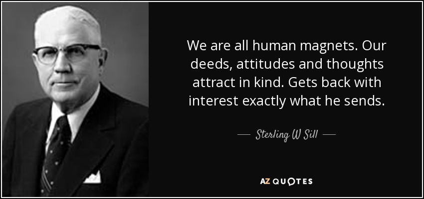 We are all human magnets. Our deeds, attitudes and thoughts attract in kind. Gets back with interest exactly what he sends. - Sterling W Sill