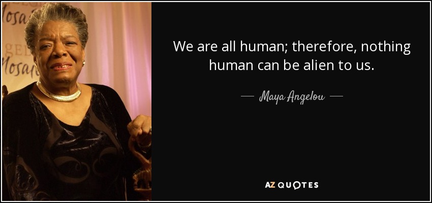 We are all human; therefore, nothing human can be alien to us. - Maya Angelou