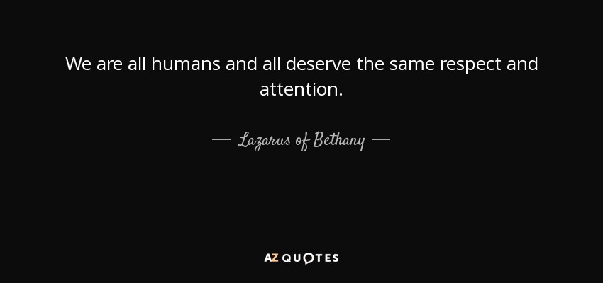 We are all humans and all deserve the same respect and attention. - Lazarus of Bethany