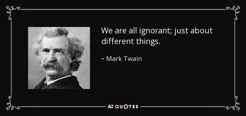 We are all ignorant; just about different things. - Mark Twain