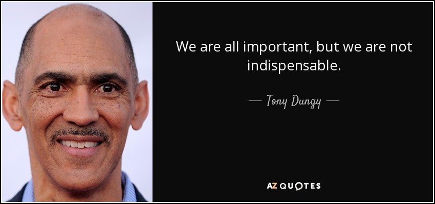 We are all important, but we are not indispensable. - Tony Dungy