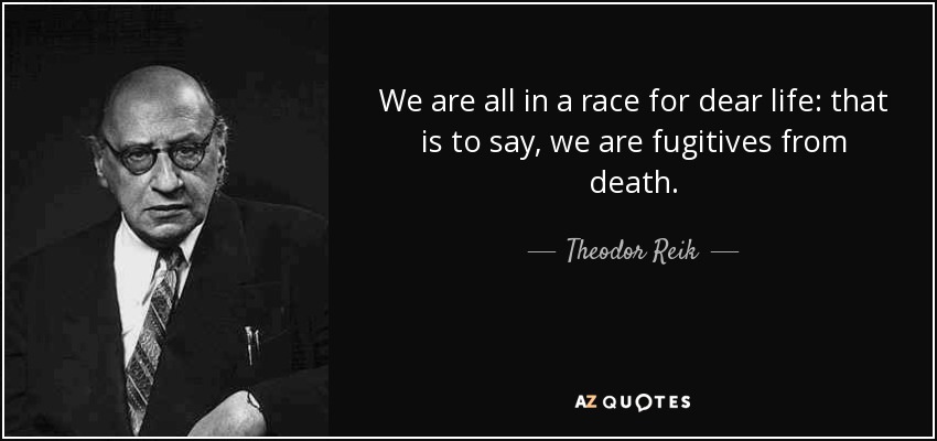 We are all in a race for dear life: that is to say, we are fugitives from death. - Theodor Reik