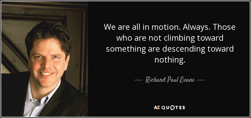 We are all in motion. Always. Those who are not climbing toward something are descending toward nothing. - Richard Paul Evans