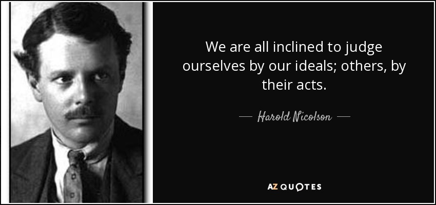 We are all inclined to judge ourselves by our ideals; others, by their acts. - Harold Nicolson