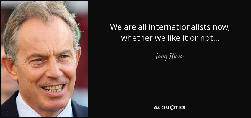We are all internationalists now, whether we like it or not... - Tony Blair