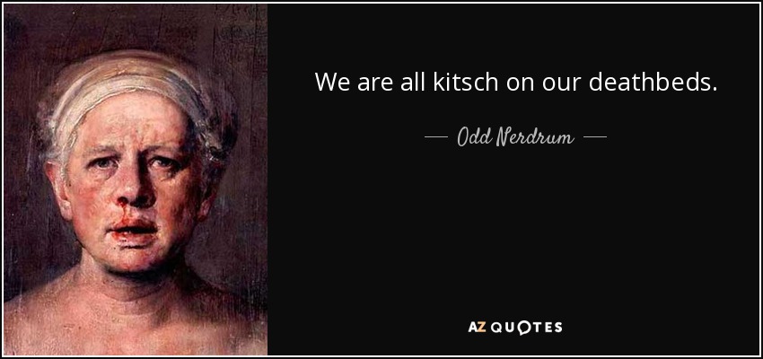 We are all kitsch on our deathbeds. - Odd Nerdrum