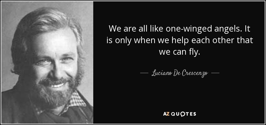 We are all like one-winged angels. It is only when we help each other that we can fly. - Luciano De Crescenzo