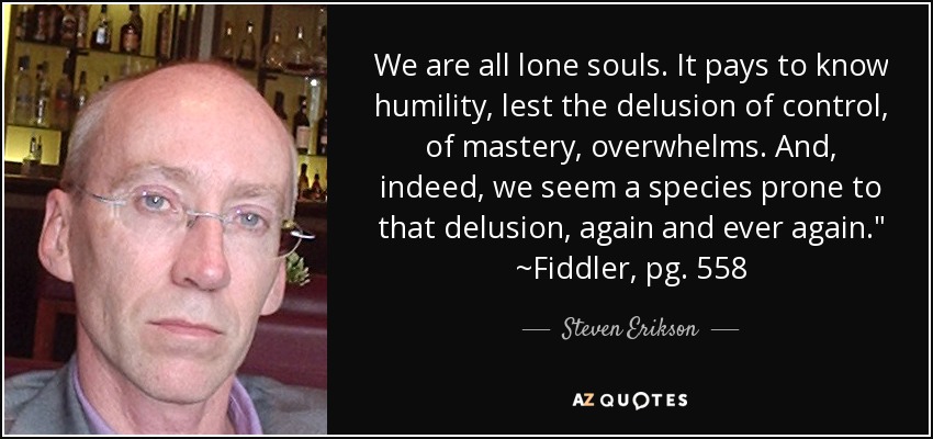 We are all lone souls. It pays to know humility, lest the delusion of control, of mastery, overwhelms. And, indeed, we seem a species prone to that delusion, again and ever again.