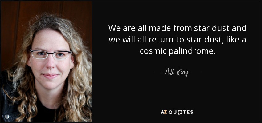 We are all made from star dust and we will all return to star dust, like a cosmic palindrome. - A.S. King
