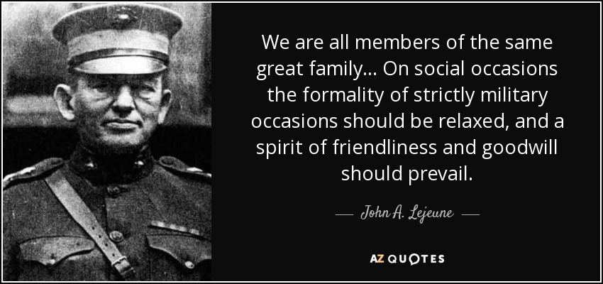 We are all members of the same great family ... On social occasions the formality of strictly military occasions should be relaxed, and a spirit of friendliness and goodwill should prevail. - John A. Lejeune