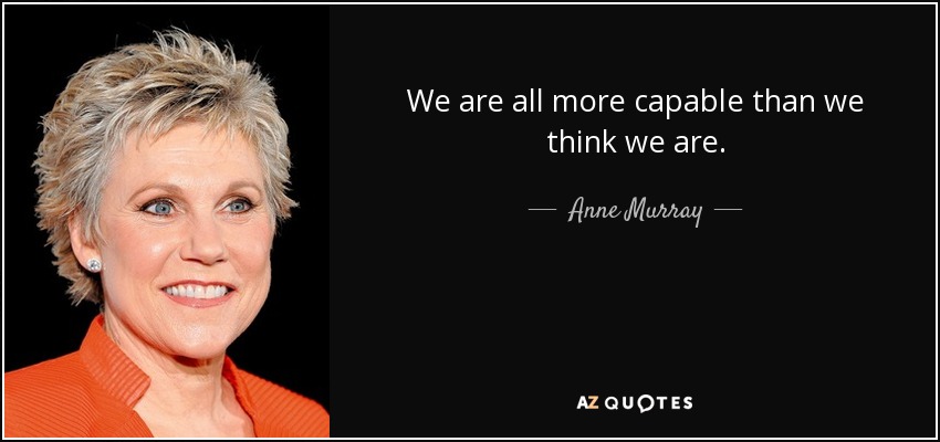 We are all more capable than we think we are. - Anne Murray