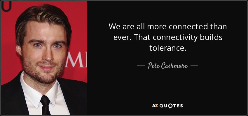 We are all more connected than ever. That connectivity builds tolerance. - Pete Cashmore