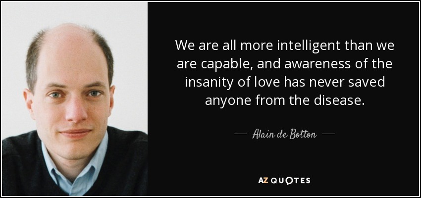 We are all more intelligent than we are capable, and awareness of the insanity of love has never saved anyone from the disease. - Alain de Botton