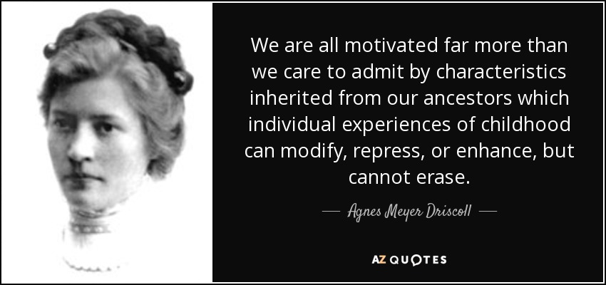 We are all motivated far more than we care to admit by characteristics inherited from our ancestors which individual experiences of childhood can modify, repress, or enhance, but cannot erase. - Agnes Meyer Driscoll