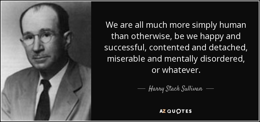 We are all much more simply human than otherwise, be we happy and successful, contented and detached, miserable and mentally disordered, or whatever. - Harry Stack Sullivan