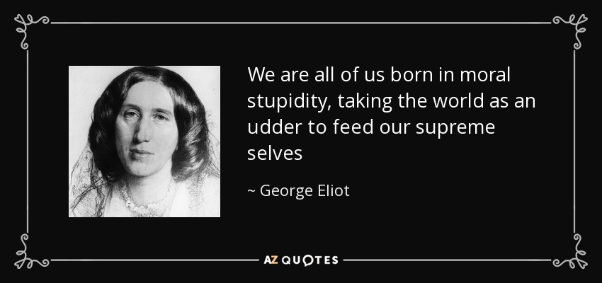 We are all of us born in moral stupidity, taking the world as an udder to feed our supreme selves - George Eliot
