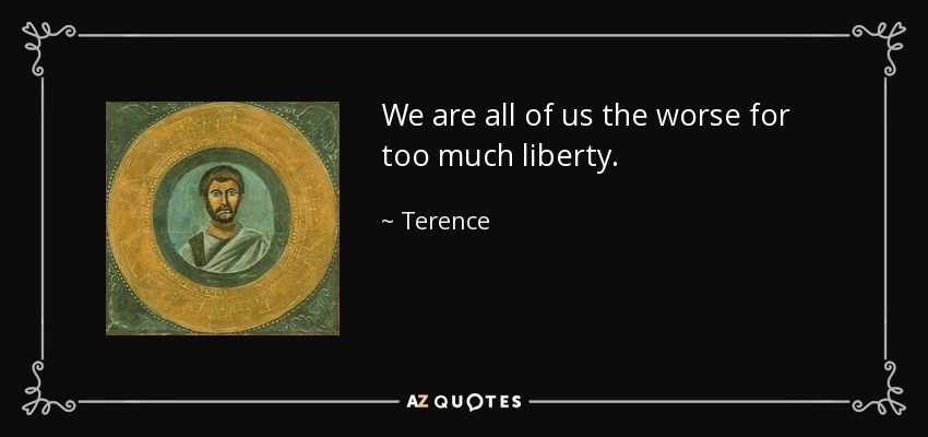 We are all of us the worse for too much liberty. - Terence