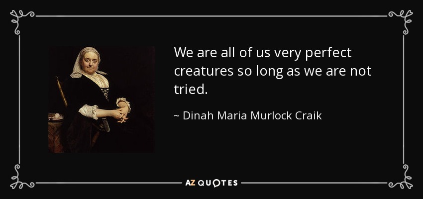 We are all of us very perfect creatures so long as we are not tried. - Dinah Maria Murlock Craik