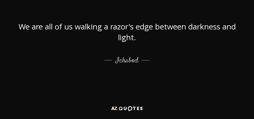 We are all of us walking a razor's edge between darkness and light. - Ichabod