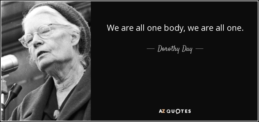 We are all one body, we are all one. - Dorothy Day
