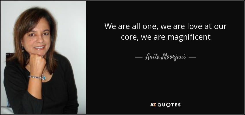 We are all one, we are love at our core, we are magnificent - Anita Moorjani