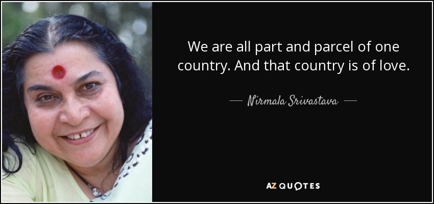 We are all part and parcel of one country. And that country is of love. - Nirmala Srivastava
